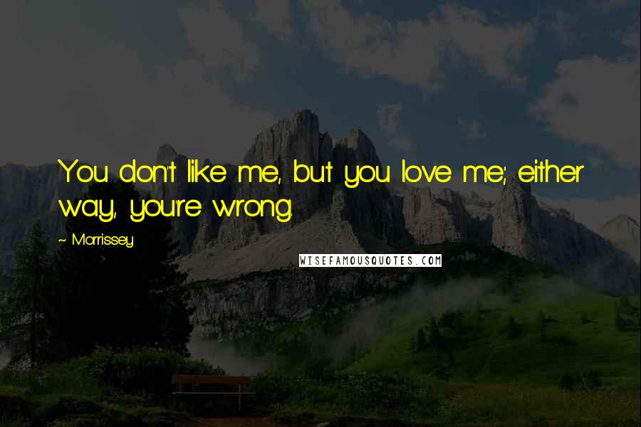 Morrissey Quotes: You don't like me, but you love me; either way, you're wrong.