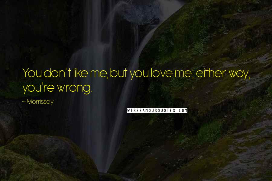 Morrissey Quotes: You don't like me, but you love me; either way, you're wrong.