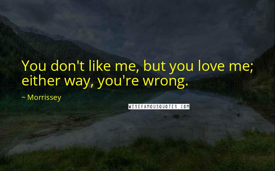 Morrissey Quotes: You don't like me, but you love me; either way, you're wrong.