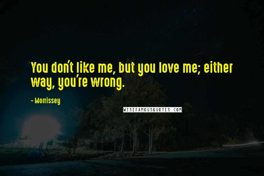 Morrissey Quotes: You don't like me, but you love me; either way, you're wrong.