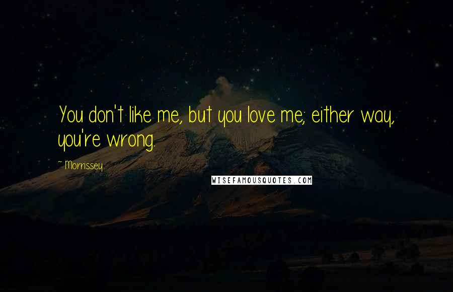 Morrissey Quotes: You don't like me, but you love me; either way, you're wrong.