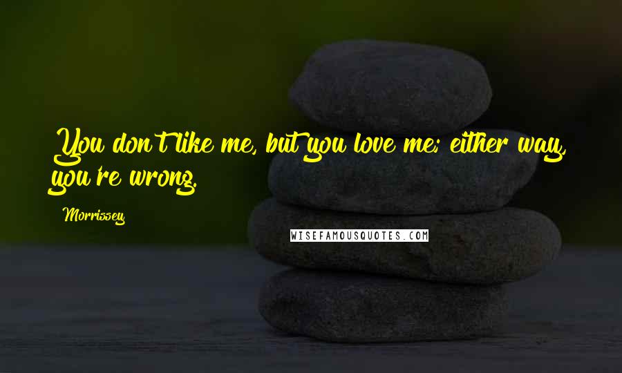 Morrissey Quotes: You don't like me, but you love me; either way, you're wrong.