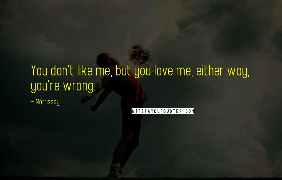 Morrissey Quotes: You don't like me, but you love me; either way, you're wrong.