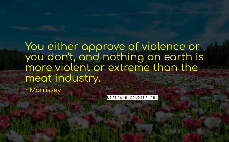 Morrissey Quotes: You either approve of violence or you don't, and nothing on earth is more violent or extreme than the meat industry.