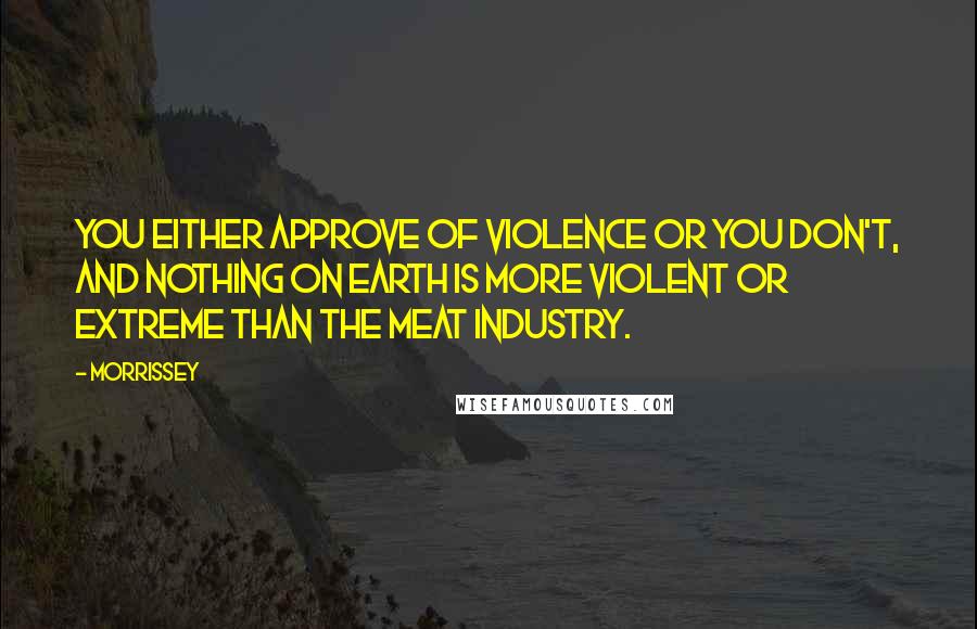 Morrissey Quotes: You either approve of violence or you don't, and nothing on earth is more violent or extreme than the meat industry.