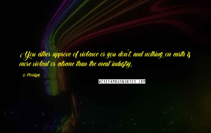 Morrissey Quotes: You either approve of violence or you don't, and nothing on earth is more violent or extreme than the meat industry.