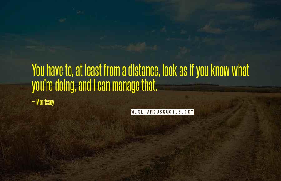 Morrissey Quotes: You have to, at least from a distance, look as if you know what you're doing, and I can manage that.