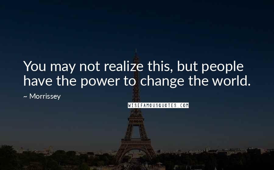 Morrissey Quotes: You may not realize this, but people have the power to change the world.