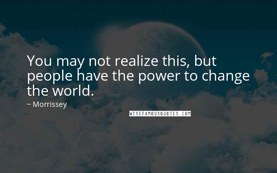 Morrissey Quotes: You may not realize this, but people have the power to change the world.