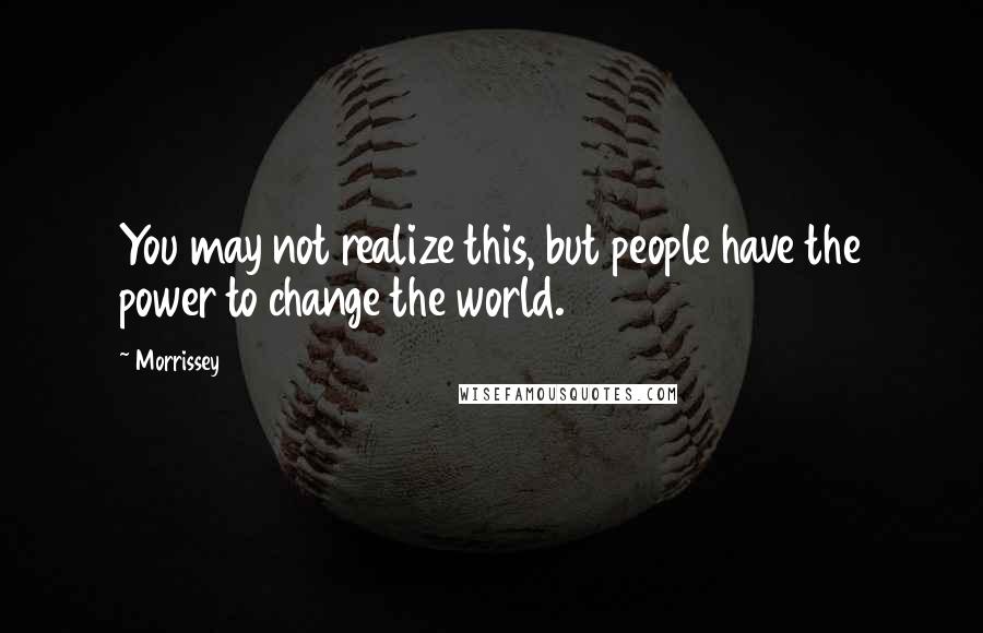 Morrissey Quotes: You may not realize this, but people have the power to change the world.