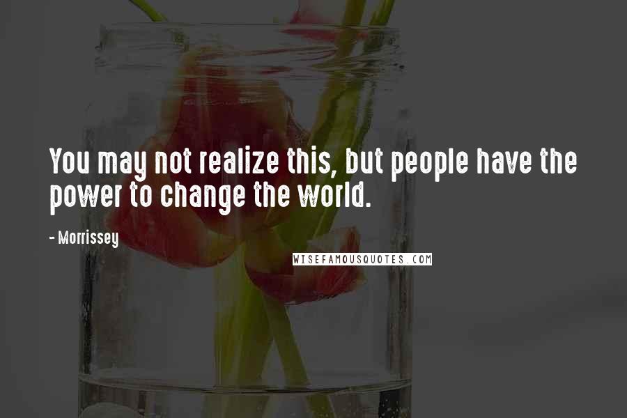 Morrissey Quotes: You may not realize this, but people have the power to change the world.