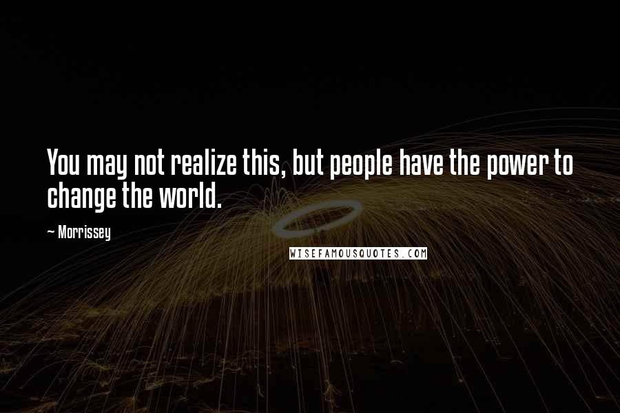 Morrissey Quotes: You may not realize this, but people have the power to change the world.