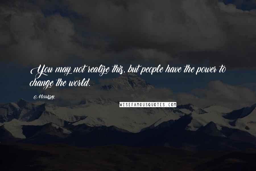 Morrissey Quotes: You may not realize this, but people have the power to change the world.