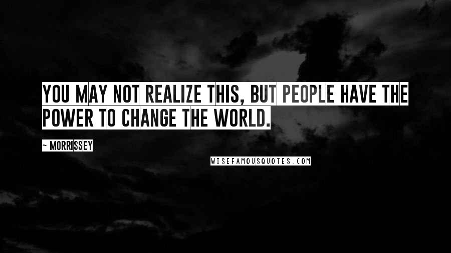 Morrissey Quotes: You may not realize this, but people have the power to change the world.