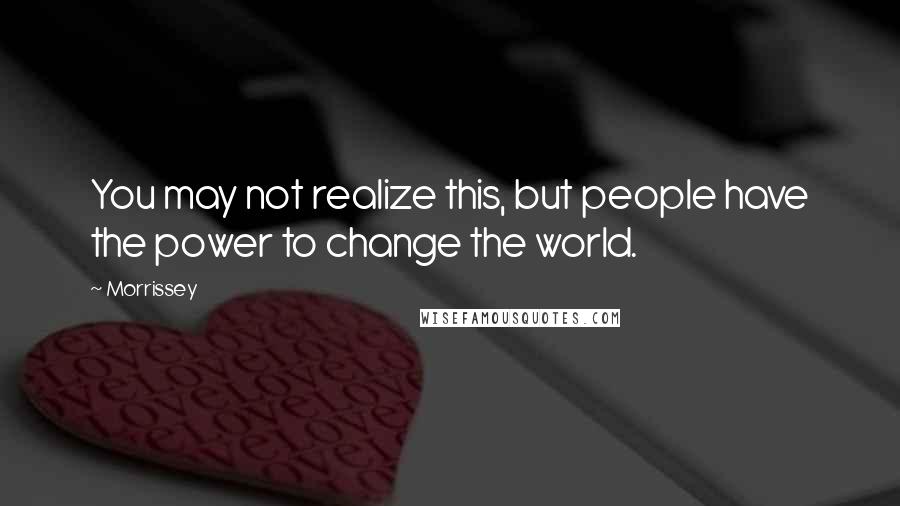 Morrissey Quotes: You may not realize this, but people have the power to change the world.