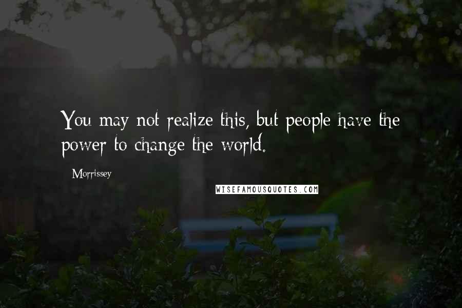 Morrissey Quotes: You may not realize this, but people have the power to change the world.