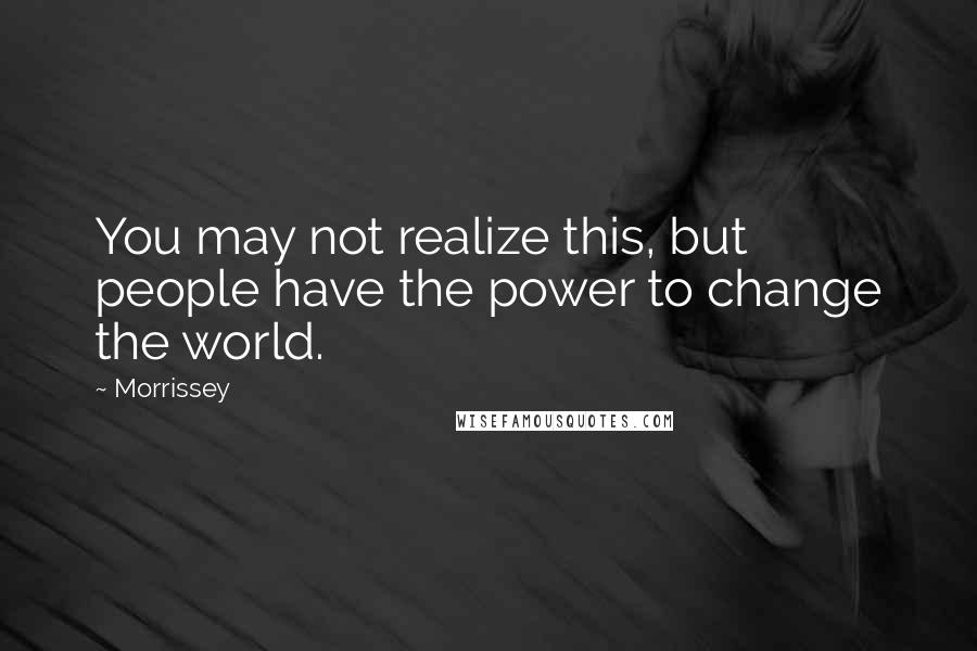 Morrissey Quotes: You may not realize this, but people have the power to change the world.