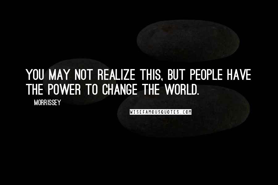 Morrissey Quotes: You may not realize this, but people have the power to change the world.