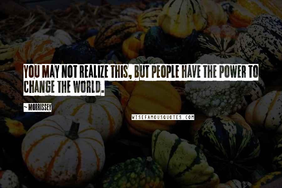 Morrissey Quotes: You may not realize this, but people have the power to change the world.