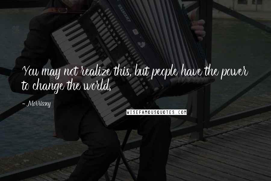 Morrissey Quotes: You may not realize this, but people have the power to change the world.