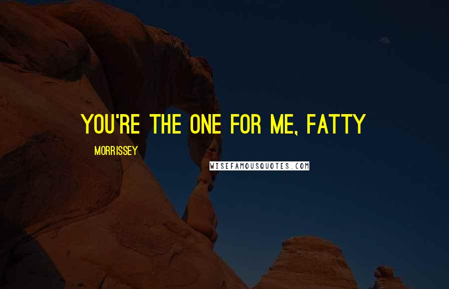 Morrissey Quotes: You're the one for me, fatty