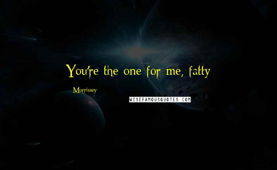 Morrissey Quotes: You're the one for me, fatty