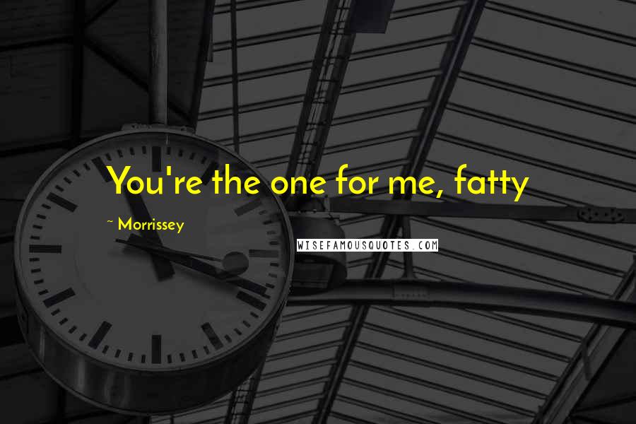 Morrissey Quotes: You're the one for me, fatty