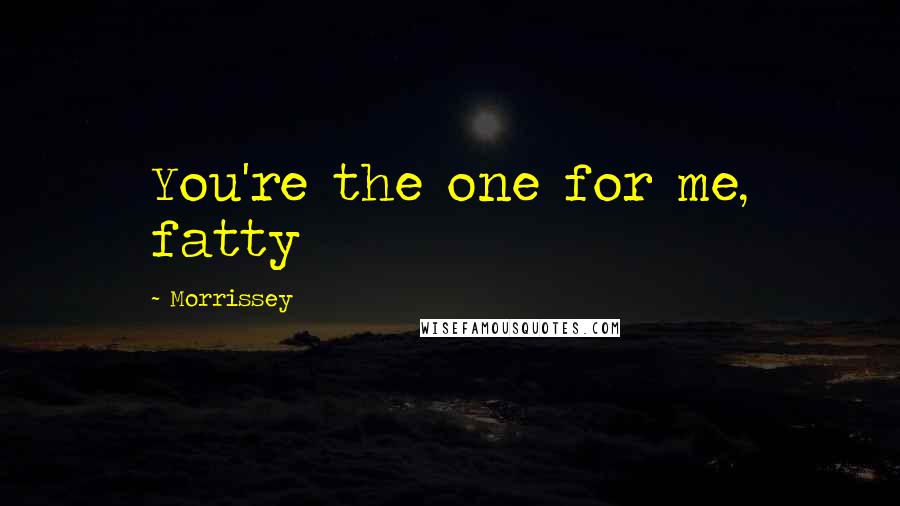 Morrissey Quotes: You're the one for me, fatty