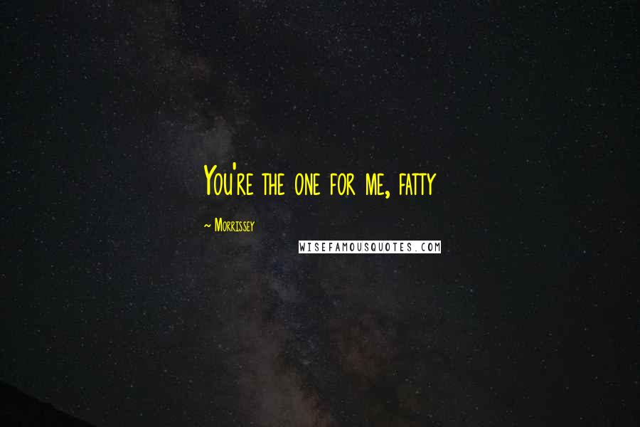 Morrissey Quotes: You're the one for me, fatty