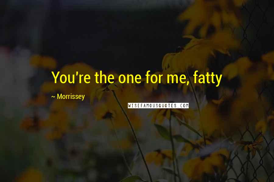 Morrissey Quotes: You're the one for me, fatty