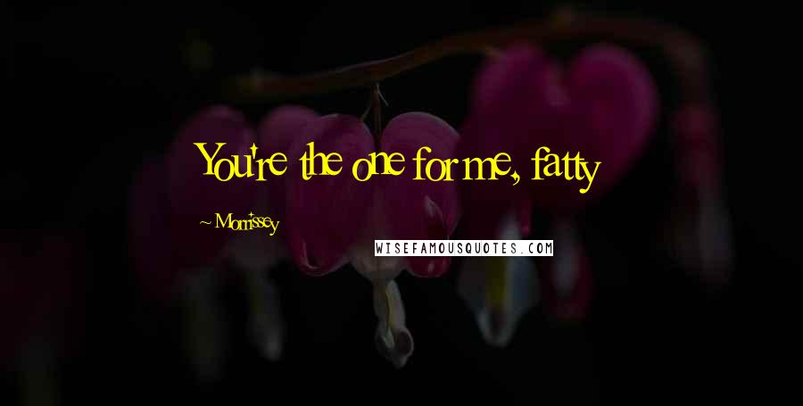 Morrissey Quotes: You're the one for me, fatty