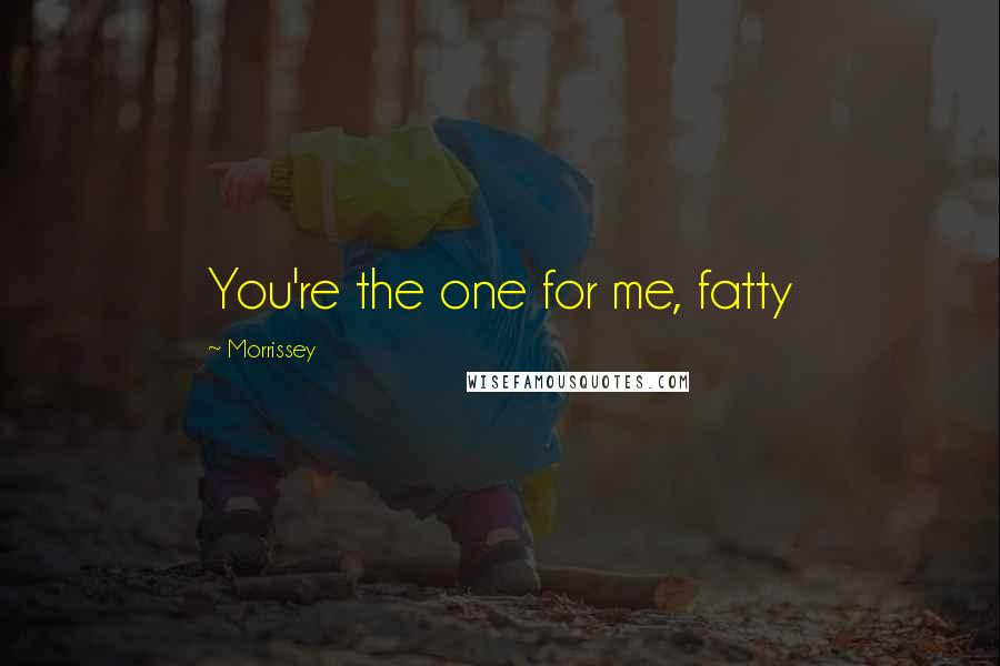 Morrissey Quotes: You're the one for me, fatty