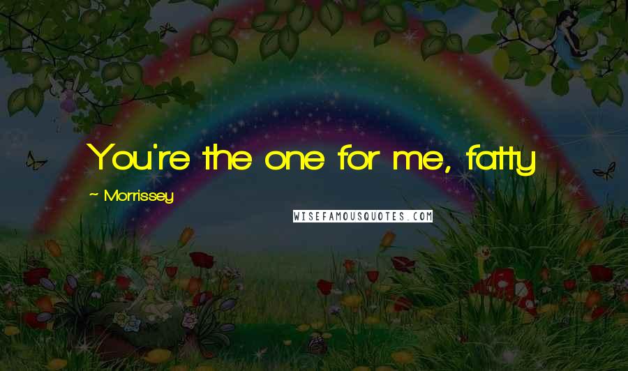 Morrissey Quotes: You're the one for me, fatty