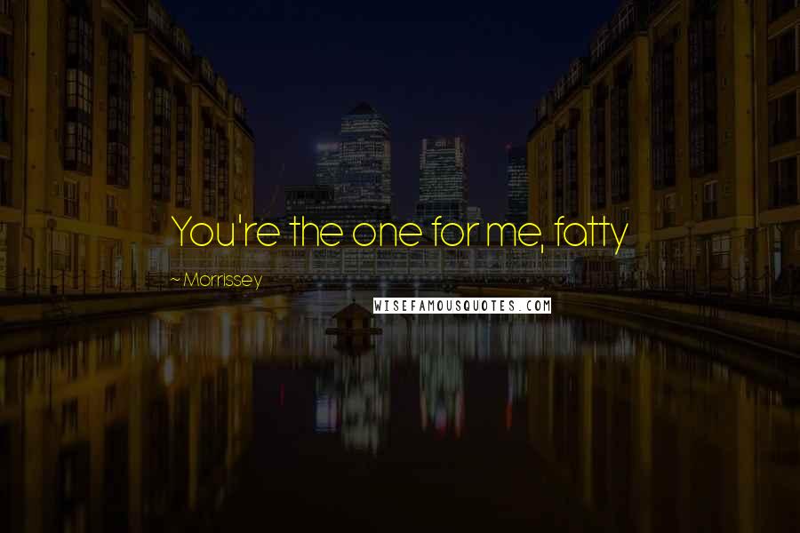 Morrissey Quotes: You're the one for me, fatty