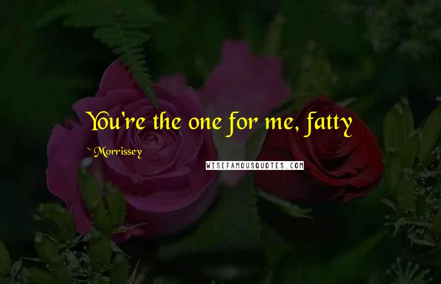 Morrissey Quotes: You're the one for me, fatty