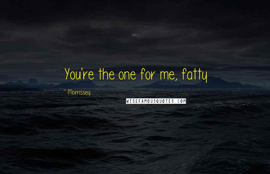 Morrissey Quotes: You're the one for me, fatty