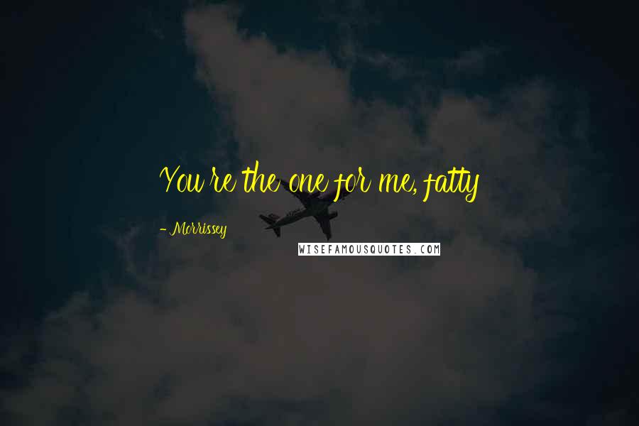Morrissey Quotes: You're the one for me, fatty
