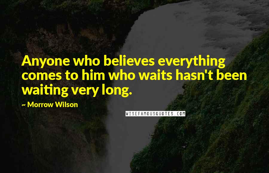 Morrow Wilson Quotes: Anyone who believes everything comes to him who waits hasn't been waiting very long.