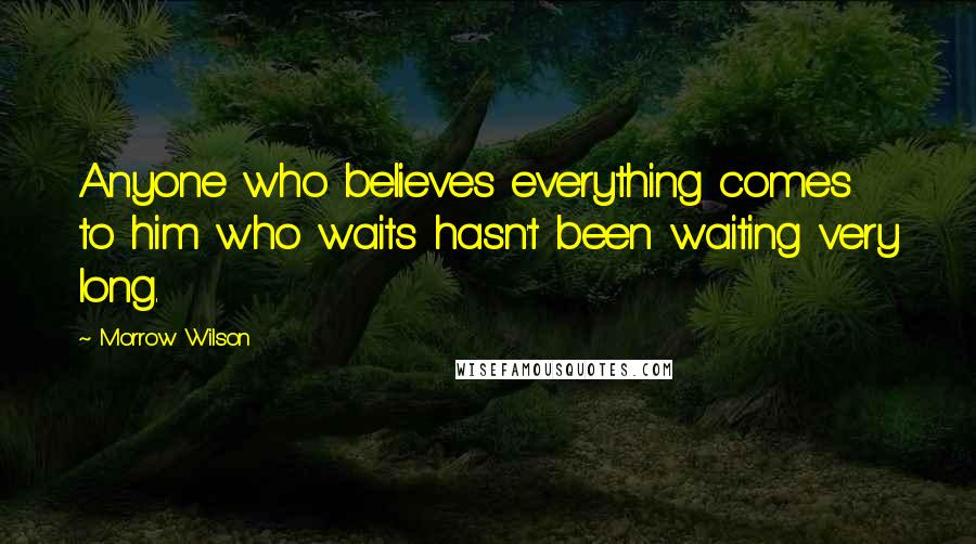 Morrow Wilson Quotes: Anyone who believes everything comes to him who waits hasn't been waiting very long.