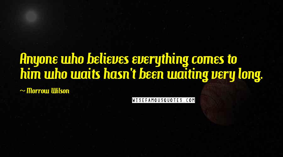 Morrow Wilson Quotes: Anyone who believes everything comes to him who waits hasn't been waiting very long.