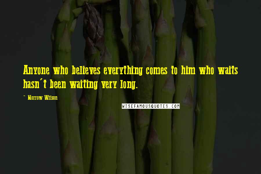 Morrow Wilson Quotes: Anyone who believes everything comes to him who waits hasn't been waiting very long.