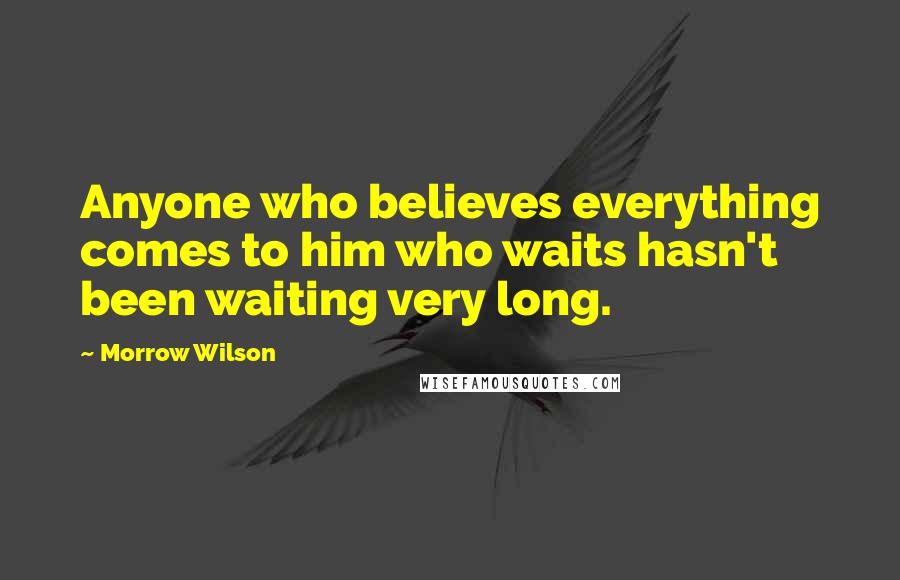 Morrow Wilson Quotes: Anyone who believes everything comes to him who waits hasn't been waiting very long.