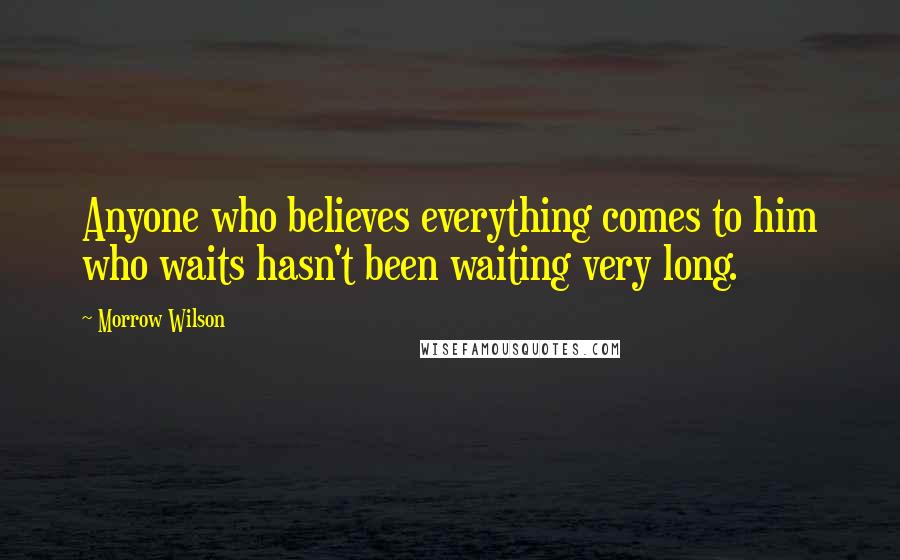 Morrow Wilson Quotes: Anyone who believes everything comes to him who waits hasn't been waiting very long.