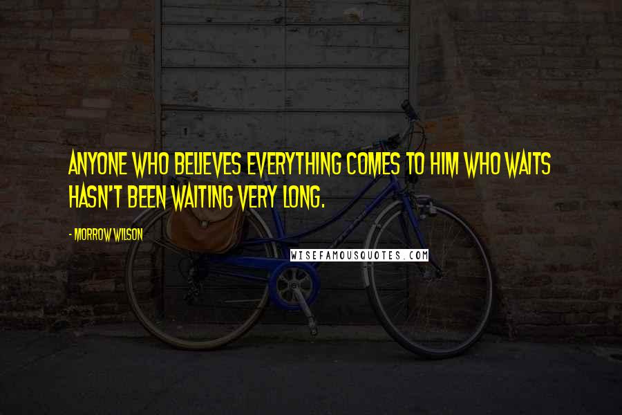 Morrow Wilson Quotes: Anyone who believes everything comes to him who waits hasn't been waiting very long.