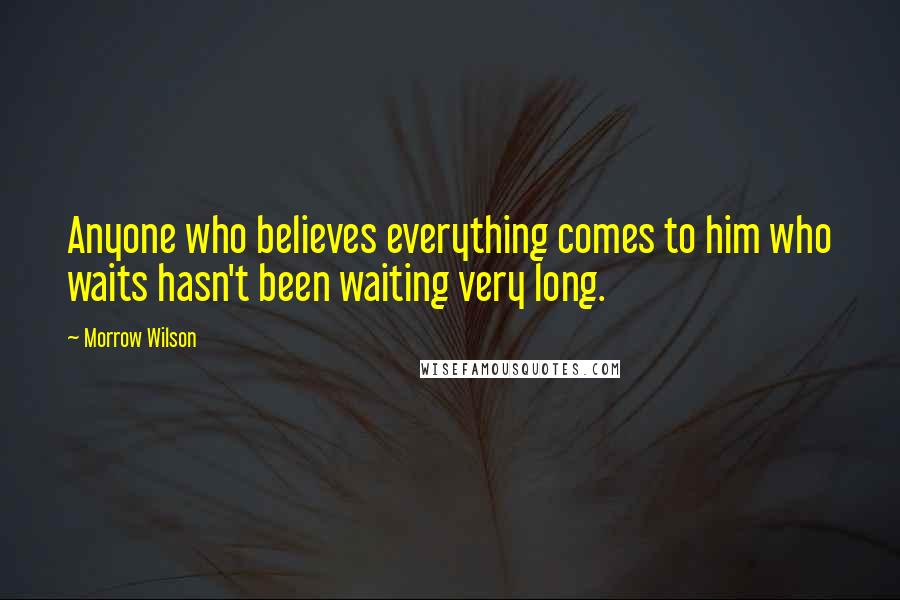 Morrow Wilson Quotes: Anyone who believes everything comes to him who waits hasn't been waiting very long.