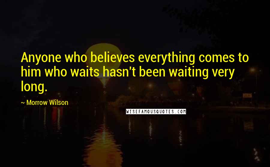 Morrow Wilson Quotes: Anyone who believes everything comes to him who waits hasn't been waiting very long.