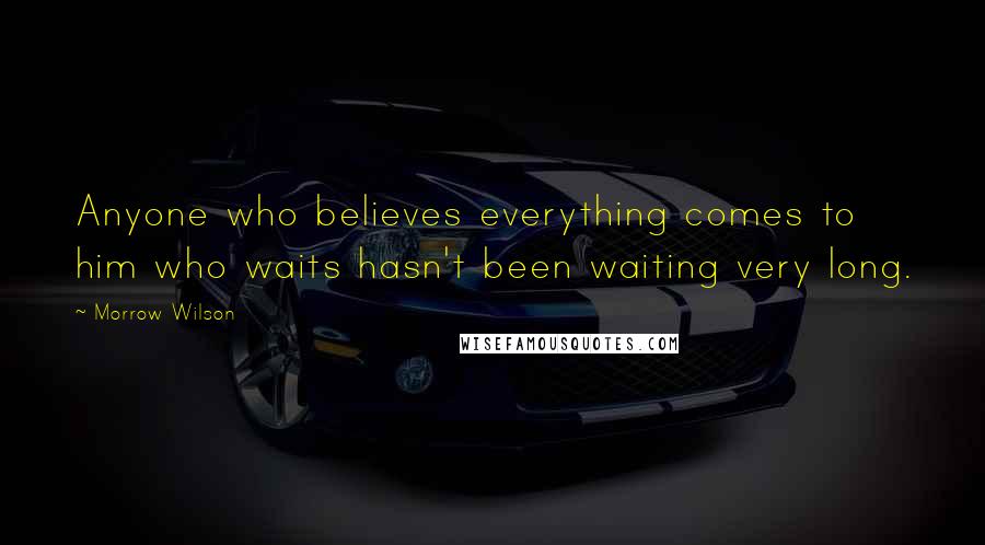 Morrow Wilson Quotes: Anyone who believes everything comes to him who waits hasn't been waiting very long.