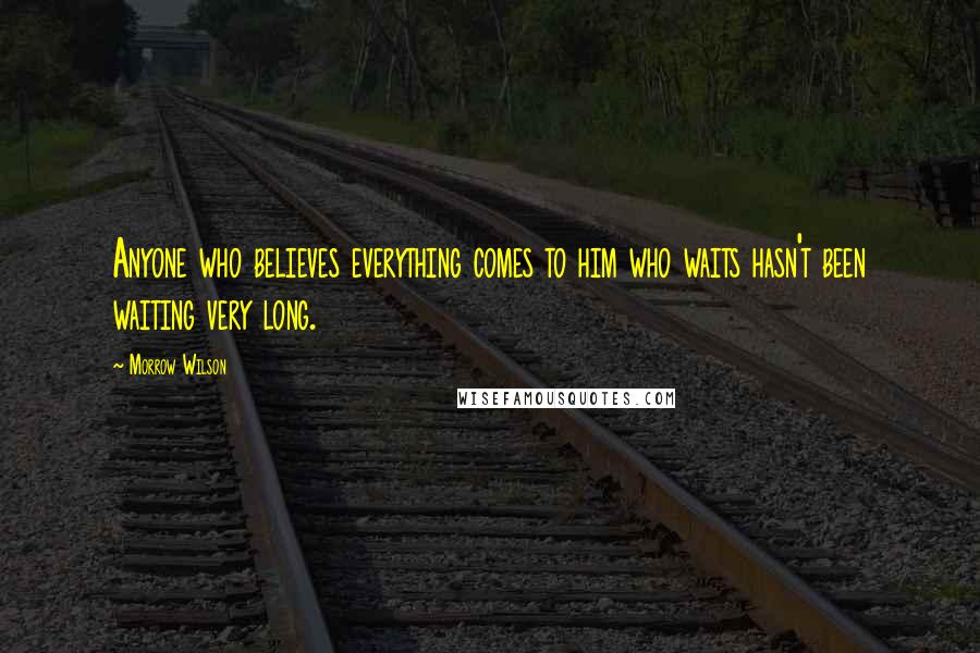 Morrow Wilson Quotes: Anyone who believes everything comes to him who waits hasn't been waiting very long.