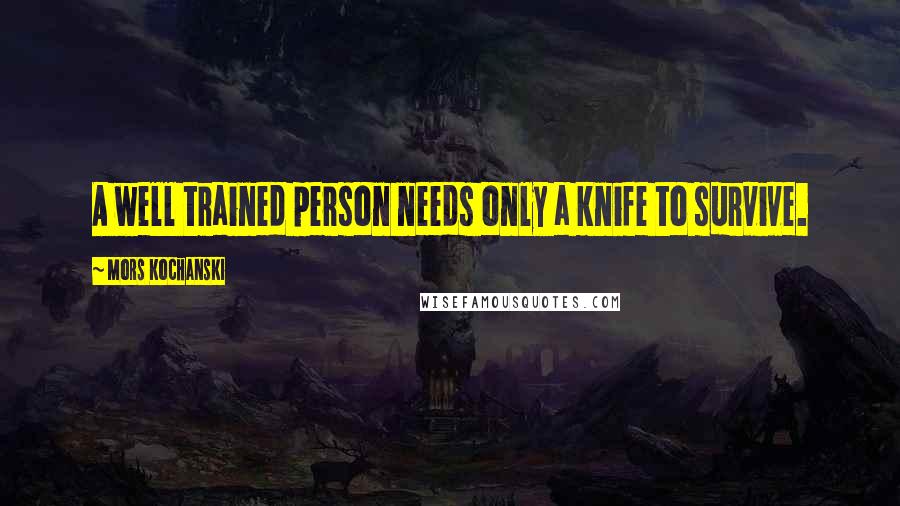 Mors Kochanski Quotes: A well trained person needs only a knife to survive.