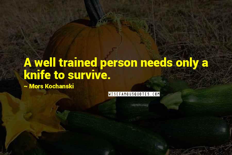 Mors Kochanski Quotes: A well trained person needs only a knife to survive.